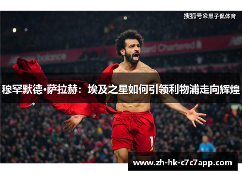 穆罕默德·萨拉赫：埃及之星如何引领利物浦走向辉煌