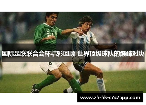 国际足联联合会杯精彩回顾 世界顶级球队的巅峰对决