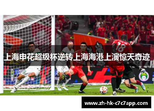 上海申花超级杯逆转上海海港上演惊天奇迹