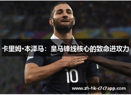 卡里姆·本泽马：皇马锋线核心的致命进攻力