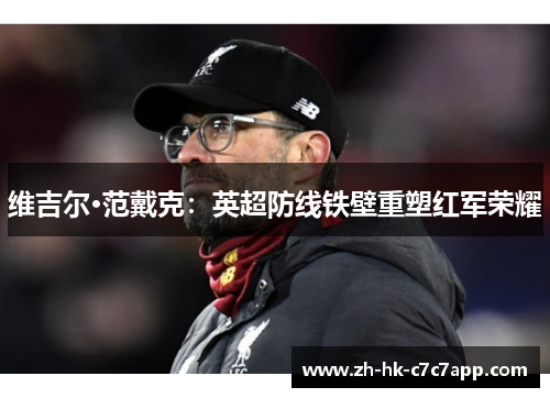 维吉尔·范戴克：英超防线铁壁重塑红军荣耀